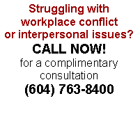 Text Box: Struggling with 
workplace conflict 
or interpersonal issues?
CALL NOW!
for a complimentary consultation
(604) 763-8400

